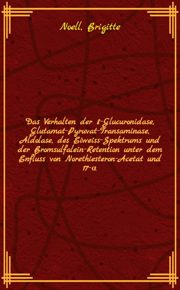 Das Verhalten der ß-Glucuronidase, Glutamat-Pyruvat-Transaminase, Aldolase, des Eiweiss-Spektrums und der Bromsulfalein-Retention unter dem Enfluss von Norethiesteron-Acetat und 17-α-Aethinyloestradiol : Inaug.-Diss. ... der ... Med. Fakultät der ... Univ. zu Bonn