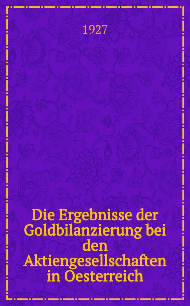 Die Ergebnisse der Goldbilanzierung bei den Aktiengesellschaften in Oesterreich : Inaugural-Dissertation ... der Rechts- und Staats-wissenschaftlichen Fakultät der Georg-August-Universität zu Göttingen ..