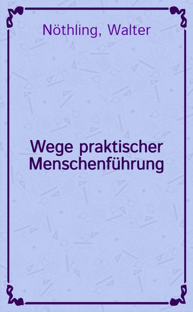 Wege praktischer Menschenführung : Anregungen für Betriebsführer u. betriebliche Unterführer