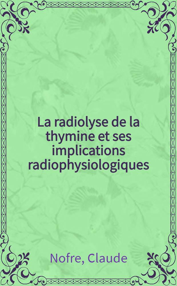 La radiolyse de la thymine et ses implications radiophysiologiques: 1-re thèse; Propositions données par la Faculté: 2-e thèse: Thèses présentées à la Faculté des sciences de l'Univ. de Lyon ... / par Claude Nofre, dr. ..