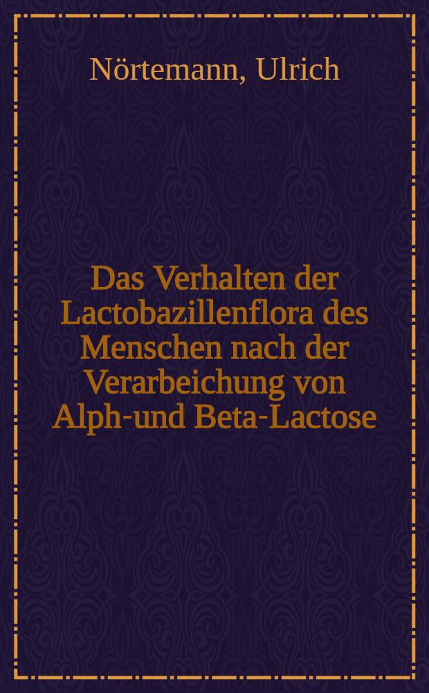 Das Verhalten der Lactobazillenflora des Menschen nach der Verarbeichung von Alpha- und Beta-Lactose : Inaug.-Diss. ... der ... Univ. zu München