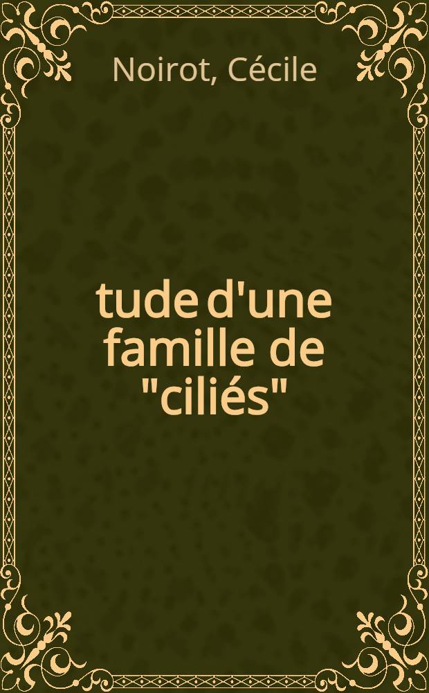 &Eacute;tude d'une famille de "cili&eacute;s": les "ophryoscolecidae": Structures et ultrastructures: 1-re th&egrave;se; Propositions donn&eacute;es par la Facult&eacute;: 2-e th&egrave;se: Th&egrave;se pr&eacute;sent&eacute;es &agrave; ... l'Univ. de Paris ... / par C&eacute;cile Noirot n&eacute;e Timoth&eacute;e