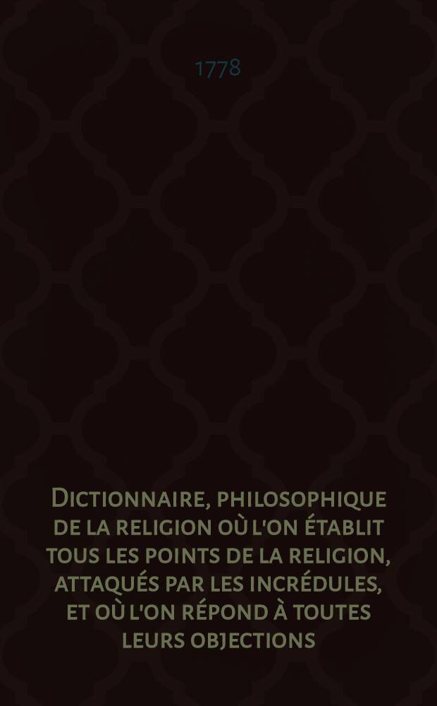 Dictionnaire, philosophique de la religion où l'on établit tous les points de la religion, attaqués par les incrédules, et où l'on répond à toutes leurs objections : T. 1-2