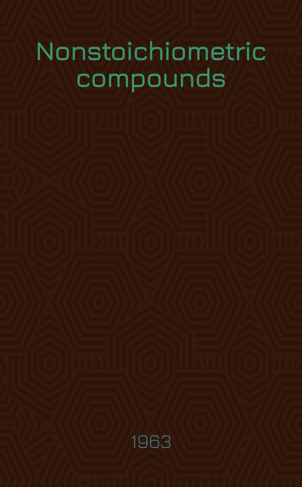 Nonstoichiometric compounds : A symposium spons. by the Division of inorganic chemistry at the 141st Meeting of the Amer. chemical society, Washington, March 21-23, 1962