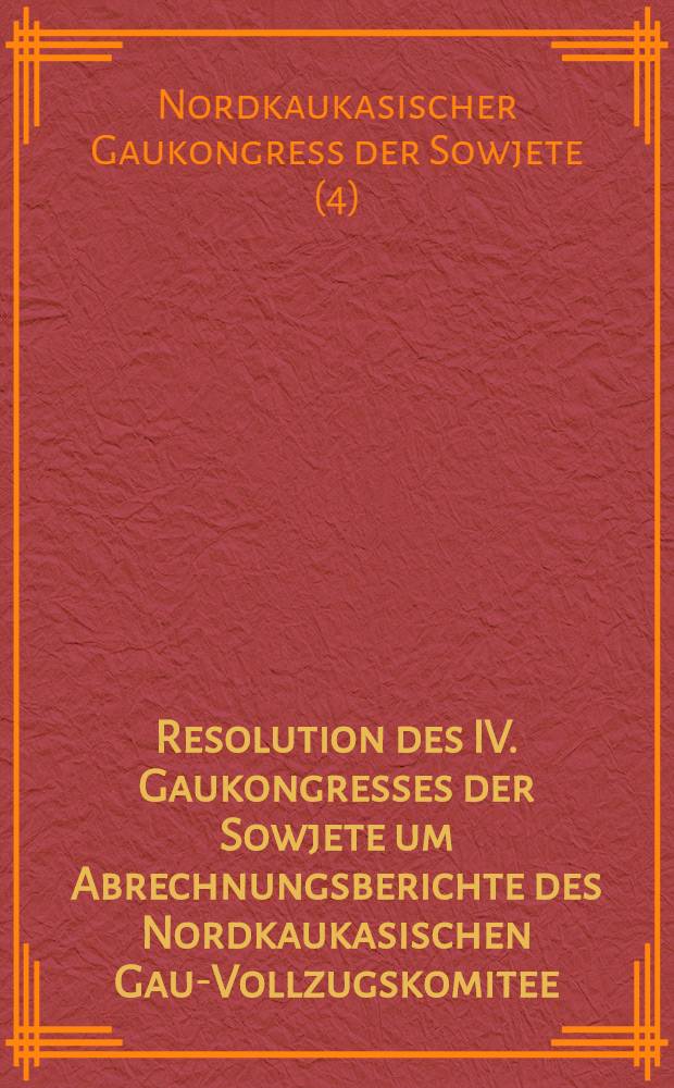 Resolution des IV. Gaukongresses der Sowjete um Abrechnungsberichte des Nordkaukasischen Gau-Vollzugskomitee : (Zum Bericht des gen. Piwowarow) und andere Resolutionen