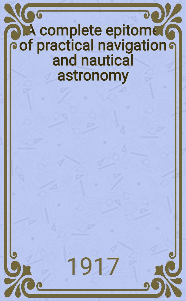 A complete epitome of practical navigation and nautical astronomy : Containing all necessary instructions for keeping a ship's reckoning at sea : With the most approved methods of ascertaining the latitude and longitude and every requisite to form the complete navigator ..