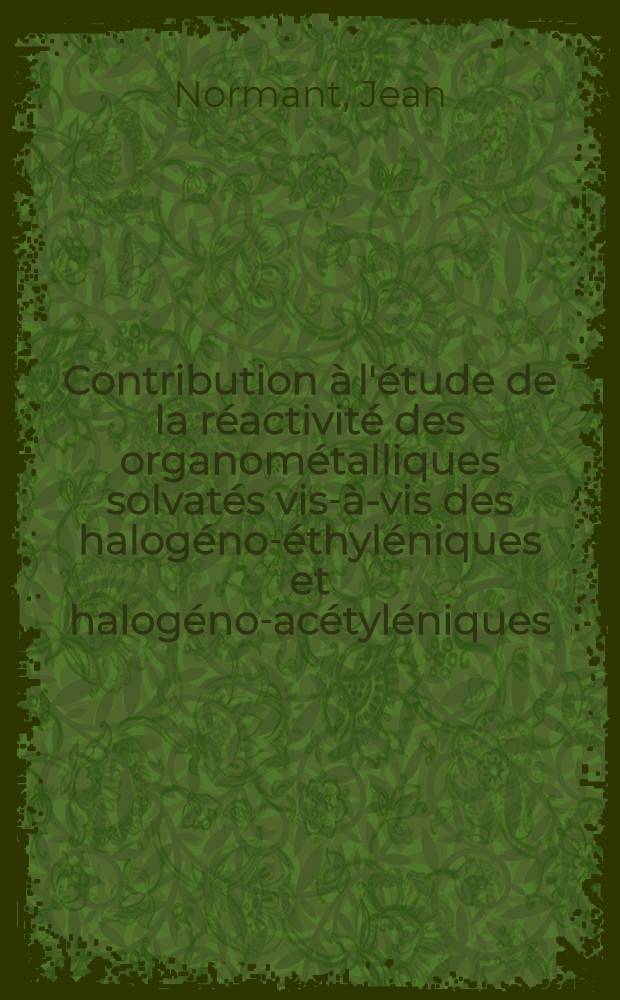 Contribution à l'étude de la réactivité des organométalliques solvatés vis-à-vis des halogéno-éthyléniques et halogéno-acétyléniques: 1-re thèse; Propositions données par la Faculté: 2-e thèse: Thèses présentées à la Faculté des sciences de l'Univ. de Paris ... / par Jean Normant