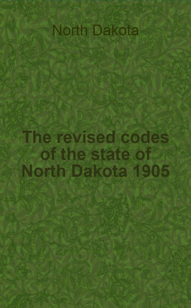 The revised codes of the state of North Dakota 1905 : Together with annotations of such sections as have been construed by the Supreme courts of the territory of Dakota and the states of North and South Dakota, also the Constitution of the United States and of the state of North Dakota with the amendments thereto