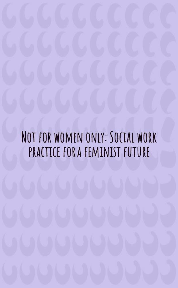 Not for women only : Social work practice for a feminist future : Based on an Inst. on feminist practice presented by the NASW Nat. comm. on women's issues at the NASW Professional symp., Washington, D. C., Nov. 1983