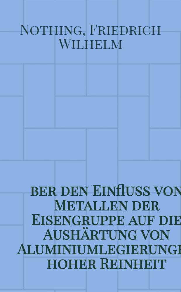 &Uuml;ber den Einfluss von Metallen der Eisengruppe auf die Aush&auml;rtung von Aluminiumlegierungen hoher Reinheit : Von der Technischen Hochschule zu Aachen ... genehmigte Diss
