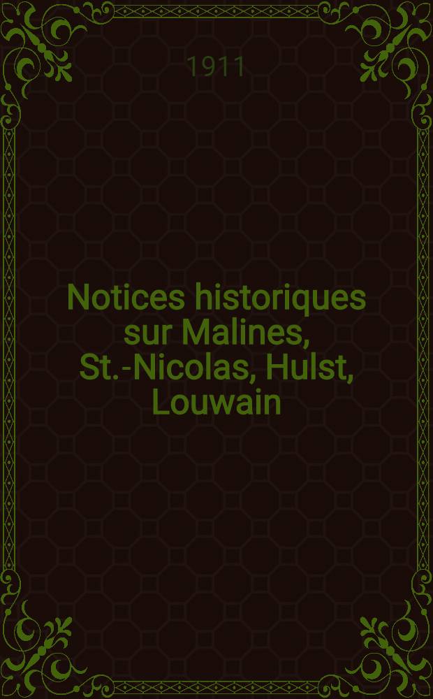 Notices historiques sur Malines, St.-Nicolas, Hulst, Louwain