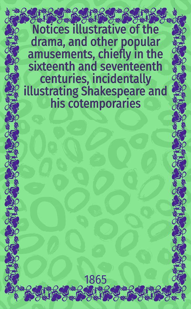 Notices illustrative of the drama, and other popular amusements, chiefly in the sixteenth and seventeenth centuries, incidentally illustrating Shakespeare and his cotemporaries, extracted from the chamberlains' accounts and other manuscripts of the borough of Leicester
