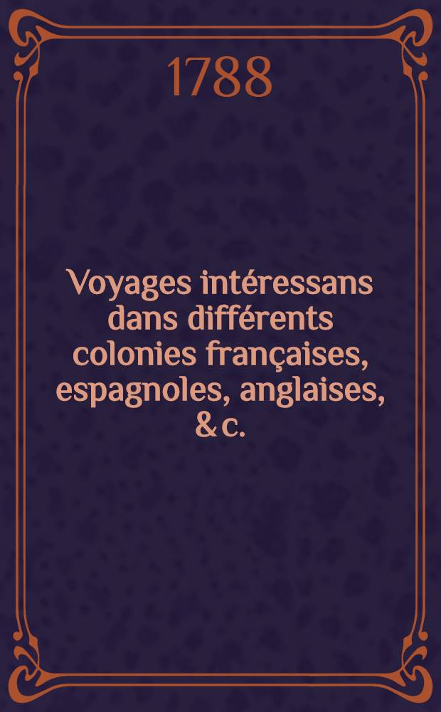 Voyages intéressans dans différents colonies françaises, espagnoles, anglaises, & c.; ... Avec des anecdotes singulières, qui n'avaient jamais été publiées : Le tout rédigé & mis au jour, d'après un grand nombres de manuscrits