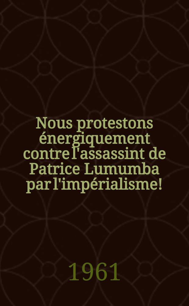 Nous protestons énergiquement contre l'assassint de Patrice Lumumba par l'impérialisme! : Nous soutenons fermement la juste lutte du peuple congolais! : Recueil
