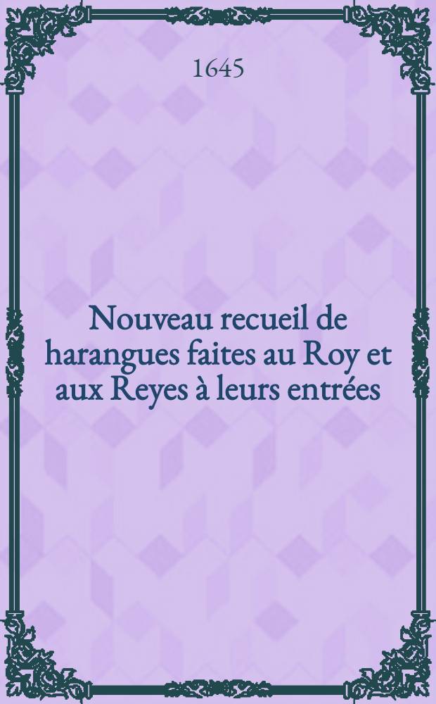 Nouveau recueil de harangues faites au Roy et aux Reyes à leurs entrées : Avec plusieurs lettres sur toutes sortes de sujets