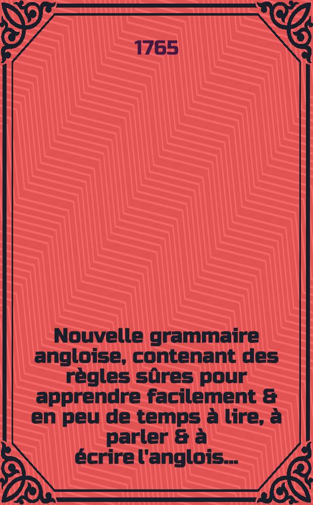 Nouvelle grammaire angloise, contenant des r&egrave;gles s&ucirc;res pour apprendre facilement & en peu de temps &agrave; lire, &agrave; parler & &agrave; &eacute;crire l'anglois ...