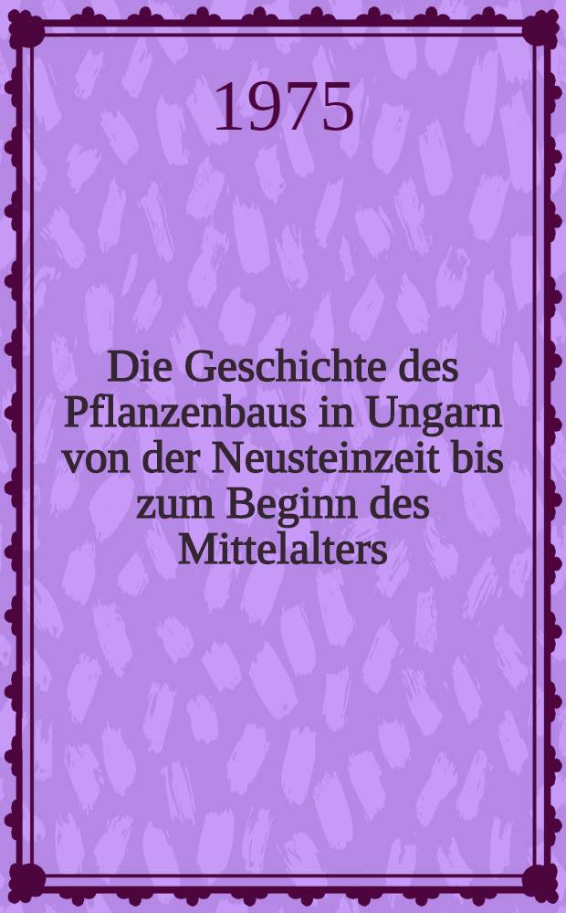Die Geschichte des Pflanzenbaus in Ungarn von der Neusteinzeit bis zum Beginn des Mittelalters