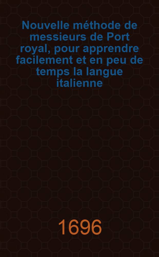 Nouvelle méthode de messieurs de Port royal, pour apprendre facilement et en peu de temps la langue italienne