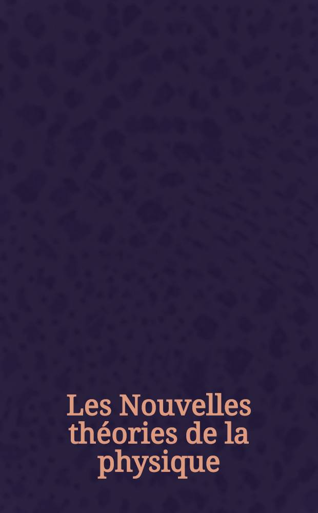 Les Nouvelles th&eacute;ories de la physique : R&eacute;union organis&eacute;e en collaboration avec l'Union internationale de physique et la Commission polonaise de coop&eacute;ration intellectuelle, Varsovie, 30 mai - 3 juin 1938