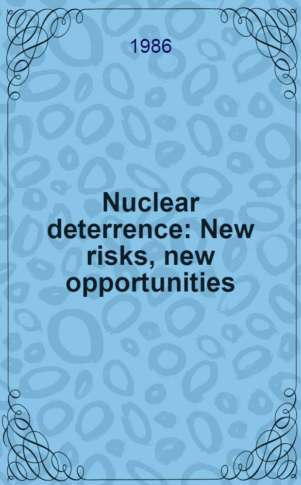 Nuclear deterrence : New risks, new opportunities : Revision of papers, presented at a Conf. convened by the Univ. of Maryland's Intern. security project in Sept. 1984 at College Park (Md)