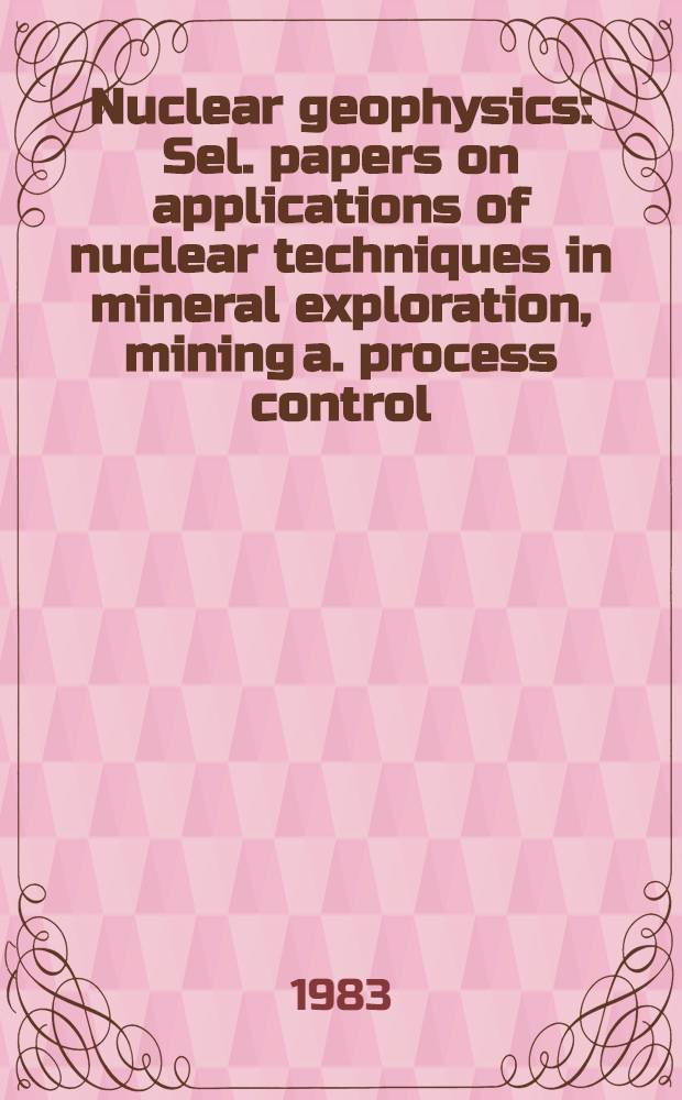 Nuclear geophysics : Sel. papers on applications of nuclear techniques in mineral exploration, mining a. process control