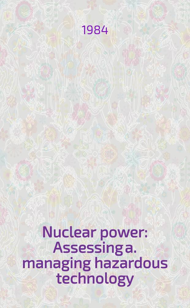 Nuclear power : Assessing a. managing hazardous technology