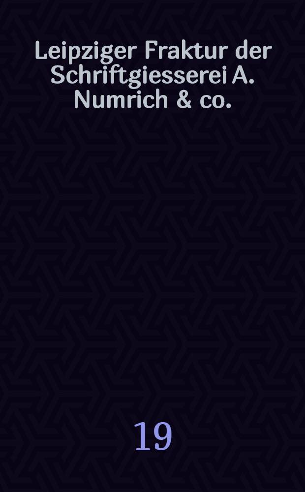 Leipziger Fraktur der Schriftgiesserei A. Numrich & co. : Eine neue buch- und Akzidenzschrift von Ausserordentlicher Lesbarkeit und einfacher klarer Gestaltung ..