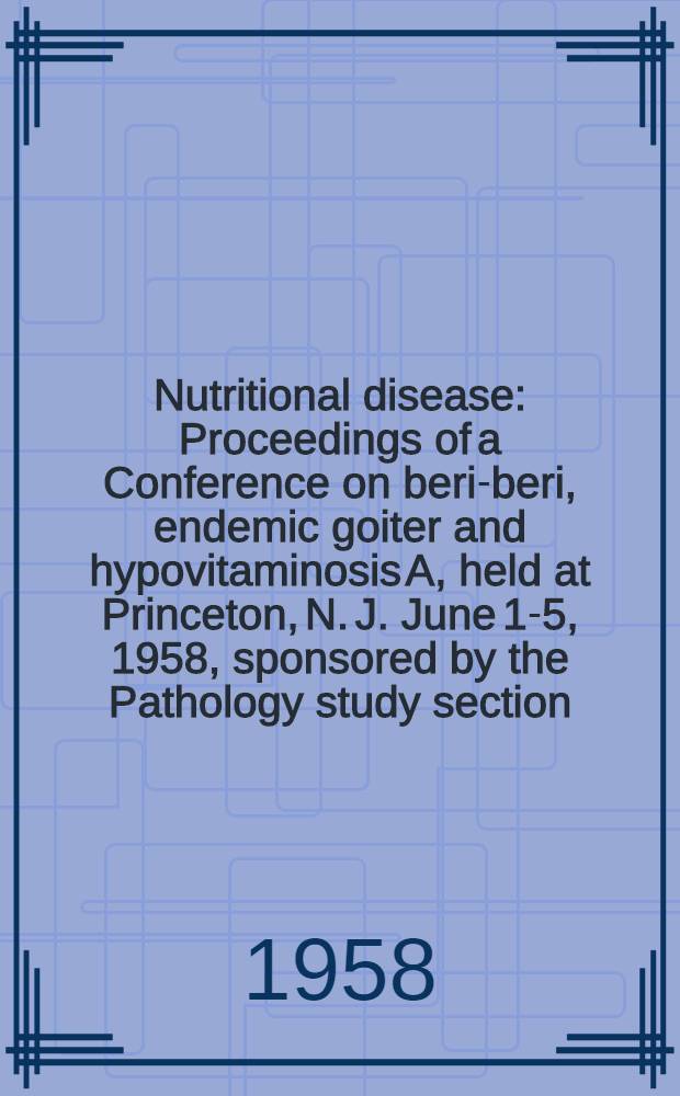 Nutritional disease : Proceedings of a Conference on beri-beri, endemic goiter and hypovitaminosis A, held at Princeton, N. J. June 1-5, 1958, sponsored by the Pathology study section, Division of research grants, Public health service, the World health organization, the Pan American sanitary bureau, the Food and agriculture organization of the United Nations and supported by Grant H-3400R, National heart institute, National institutes of health, Public health service