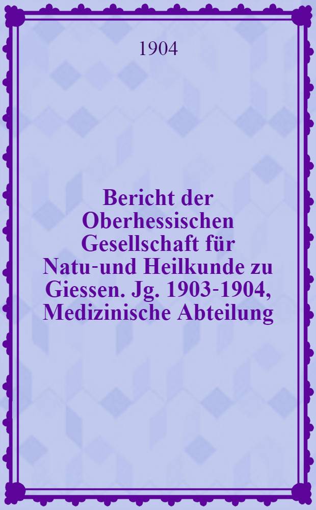 Bericht der Oberhessischen Gesellschaft für Natur- und Heilkunde zu Giessen. Jg. 1903-1904, Medizinische Abteilung