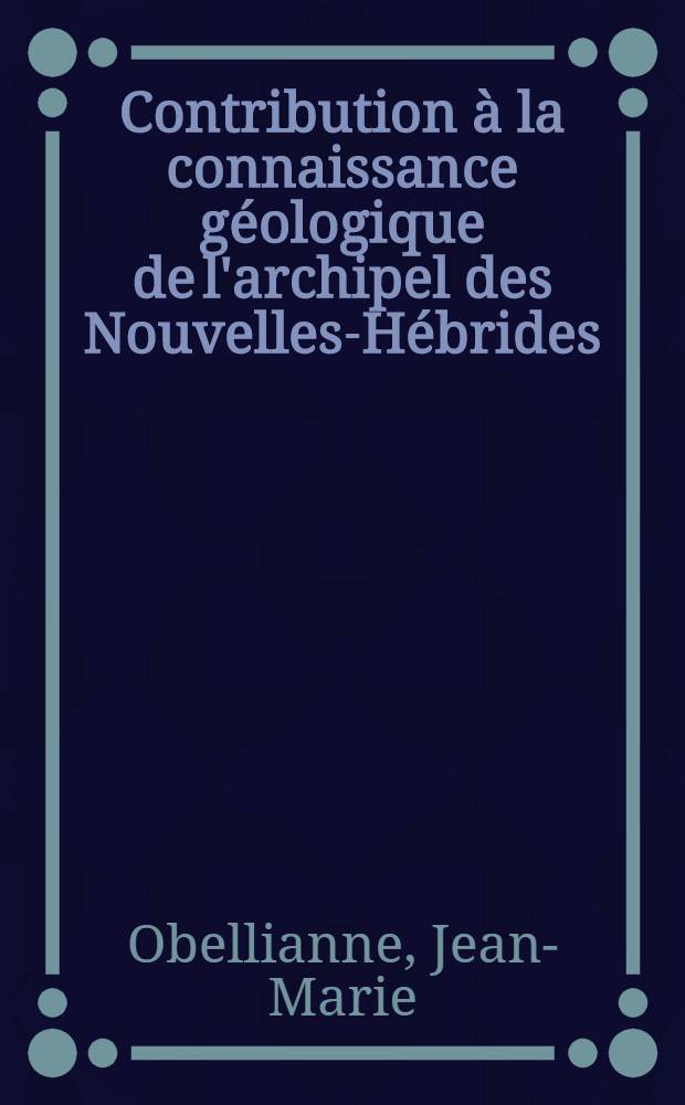 Contribution &agrave; la connaissance g&eacute;ologique de l'archipel des Nouvelles-H&eacute;brides: (Iles Vat&eacute;, Pentec&ocirc;te, Ma&eacute;wo, Santo): 1-re th&egrave;se; Propositions donn&eacute;es par la Facult&eacute;: 2-e th&egrave;se: Th&egrave;ses pr&eacute;sent&eacute;es &agrave; la Facult&eacute; des sciences de l'Univ. de Nancy ... / par Jean-Marie Obellianne ..