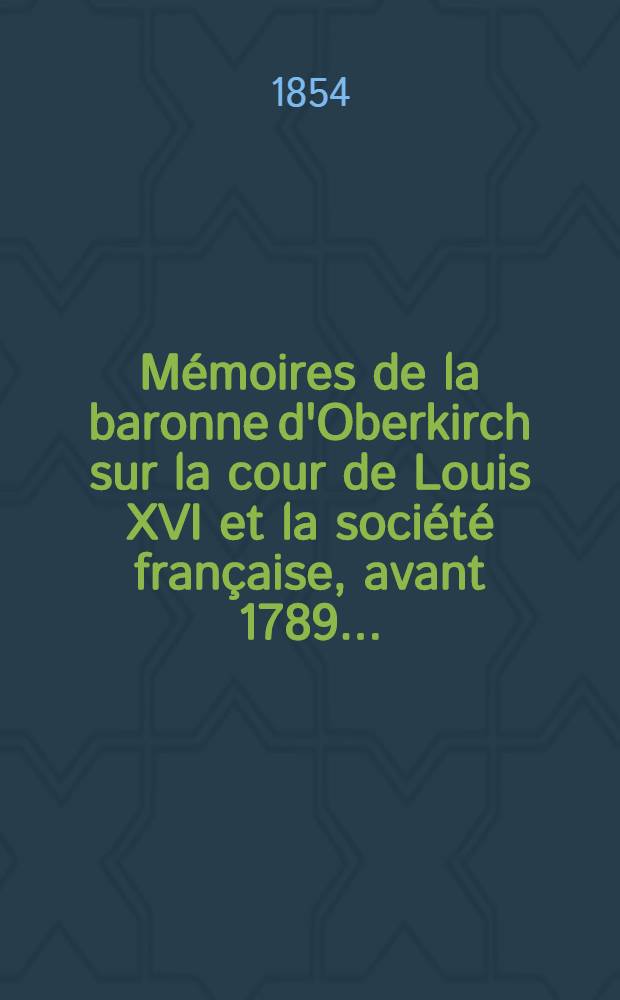 Mémoires de la baronne d'Oberkirch sur la cour de Louis XVI et la société française, avant 1789 ... : T. 1-2