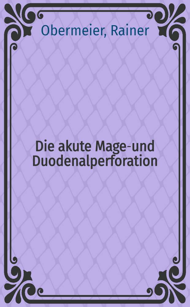 Die akute Magen- und Duodenalperforation : Auswertung von 100 Fällen : Inaug.-Diss. ... einer ... Med. Fakultät der ... Univ. Erlangen-Nürnberg ..
