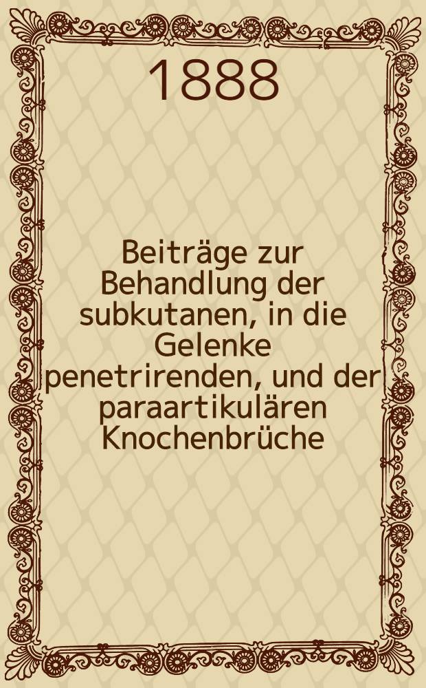 Beiträge zur Behandlung der subkutanen, in die Gelenke penetrirenden, und der paraartikulären Knochenbrüche