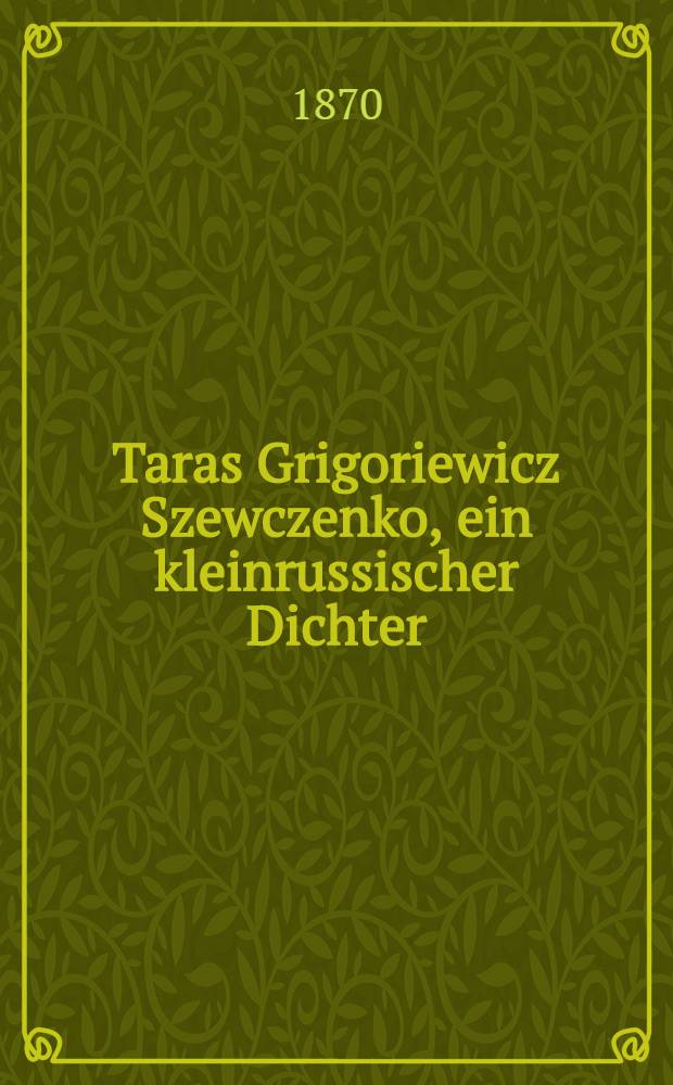 Taras Grigoriewicz Szewczenko, ein kleinrussischer Dichter : Dessen Lebensskizze sammt Anhang, bestehend aus Proben seiner Poesien, in freier Nachdichtung