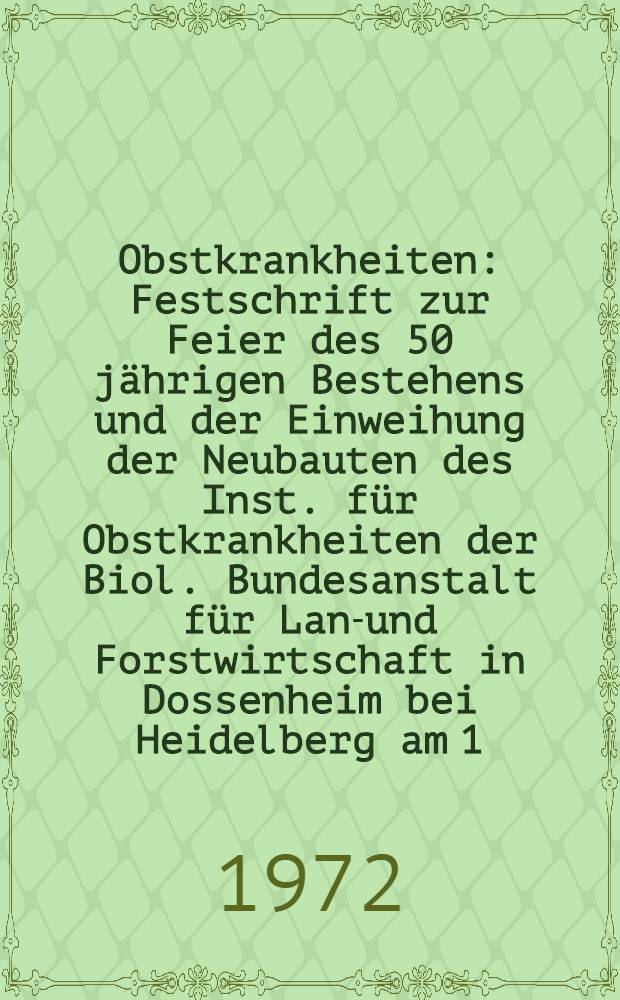 Obstkrankheiten : Festschrift zur Feier des 50 jährigen Bestehens und der Einweihung der Neubauten des Inst. für Obstkrankheiten der Biol. Bundesanstalt für Land- und Forstwirtschaft in Dossenheim bei Heidelberg am 1. Okt. 1971
