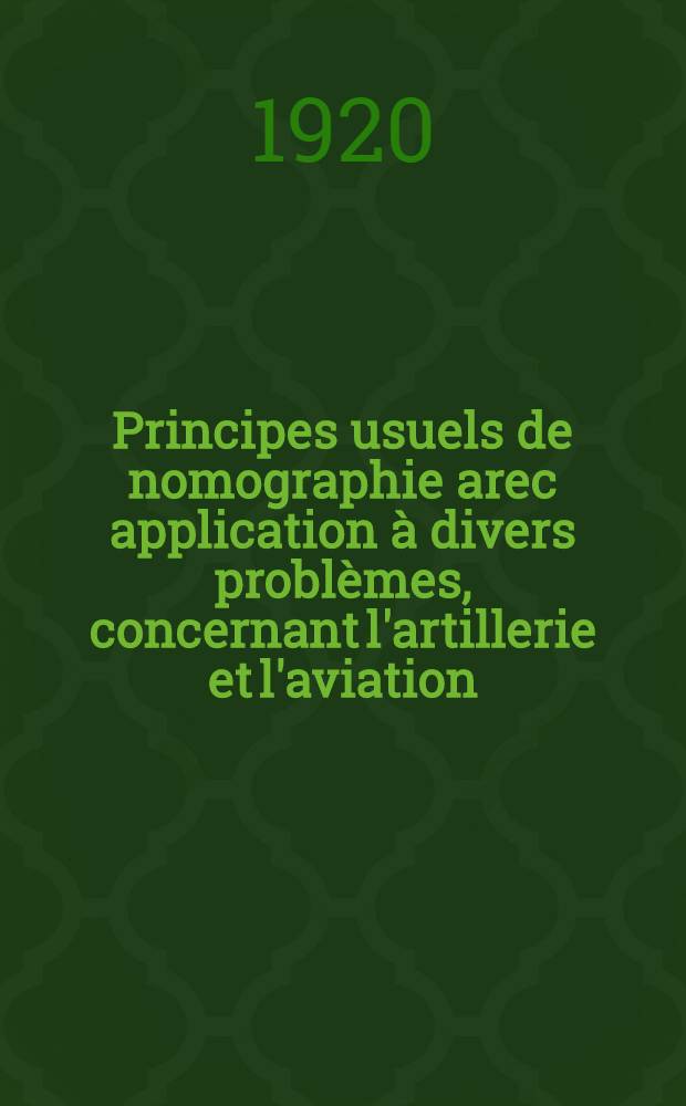 Principes usuels de nomographie arec application à divers problèmes, concernant l'artillerie et l'aviation : Conférences faites à la Section technique de l'artillerie (février, 1919)