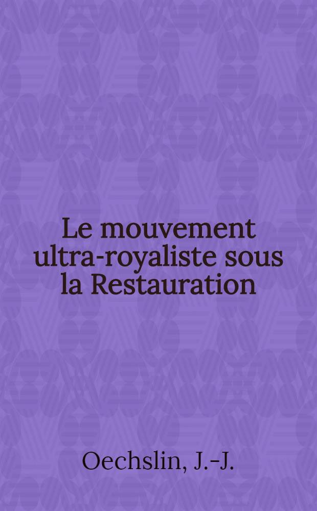 Le mouvement ultra-royaliste sous la Restauration : Son id&eacute;ologie et son action politique (1814-1830) : Th&egrave;se pour le doctorat