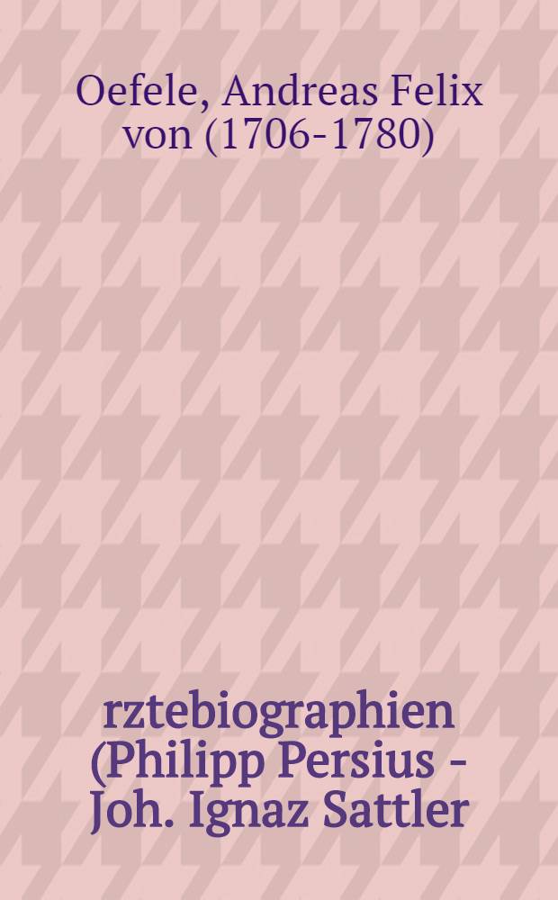 &Auml;rztebiographien (Philipp Persius - Joh. Ignaz Sattler) aus dem "Elenchus quorundam Bavariae medicorum" des M&uuml;nchener Hofbibliothekars Andreas Felix von Oefele : Inaug.-Diss. ... der ... Med. Fakult&auml;t der ... Univ. Erlangen-N&uuml;rnberg