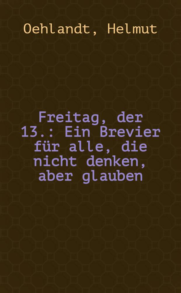 Freitag, der 13. : Ein Brevier f&uuml;r alle, die nicht denken, aber glauben