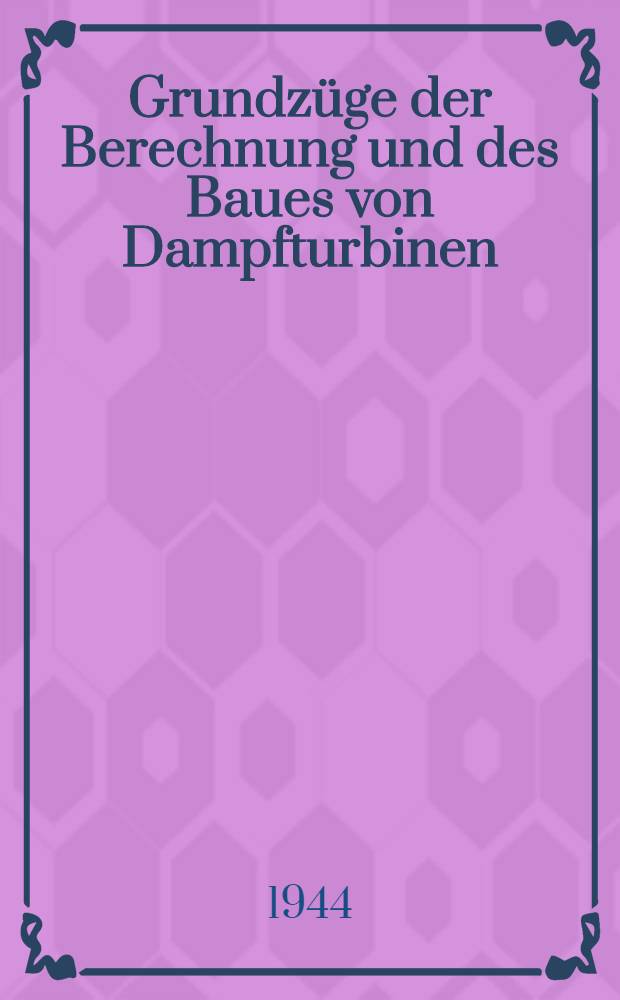 Grundz&uuml;ge der Berechnung und des Baues von Dampfturbinen