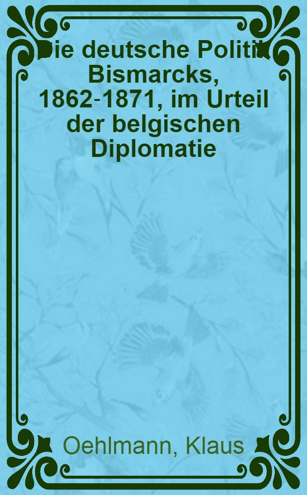 Die deutsche Politik Bismarcks, 1862-1871, im Urteil der belgischen Diplomatie : Diss. ... der Philos. Fak. der ... Univ. zu Göttingen