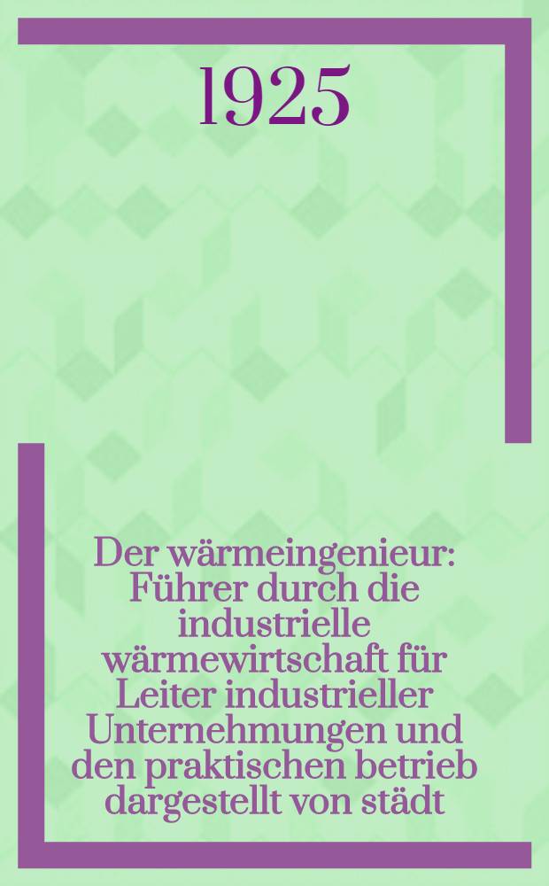 Der wärmeingenieur : Führer durch die industrielle wärmewirtschaft für Leiter industrieller Unternehmungen und den praktischen betrieb dargestellt von städt. Baurat Dipl.-Ing