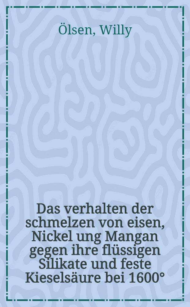 ... Das verhalten der schmelzen von eisen, Nickel ung Mangan gegen ihre fl&uuml;ssigen Silikate und feste Kiesels&auml;ure bei 1600&deg;