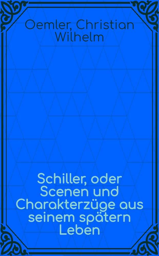 Schiller, oder Scenen und Charakterzüge aus seinem spätern Leben : Nebst Bruchstücken einer künftigen Biographie desselben