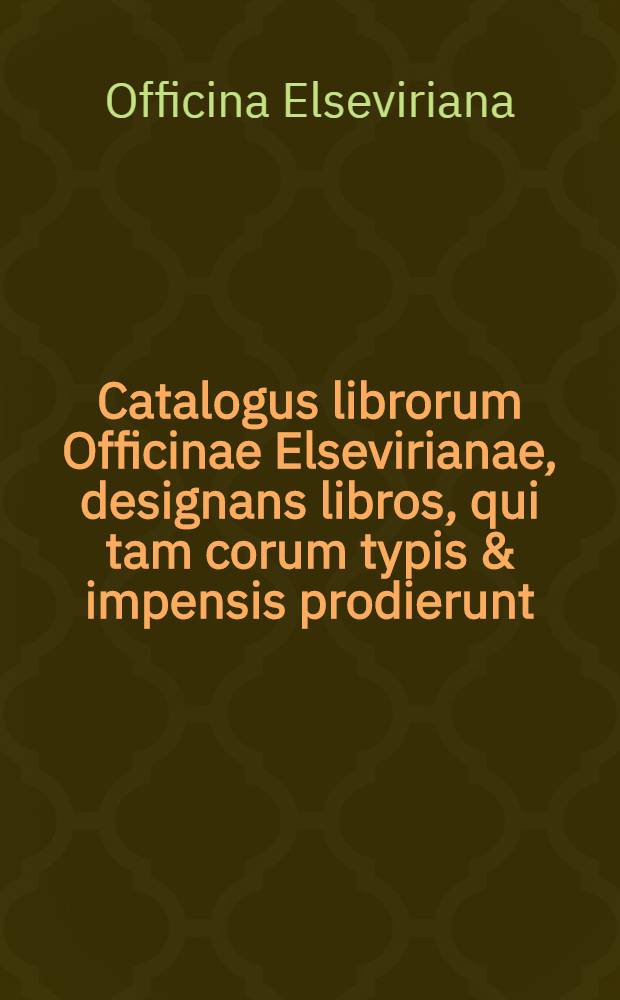 Catalogus librorum Officinae Elsevirianae, designans libros, qui tam corum typis & impensis prodierunt; qua quam quorum alias copia ipsis suppetit Lugd. Batavorum, 1638