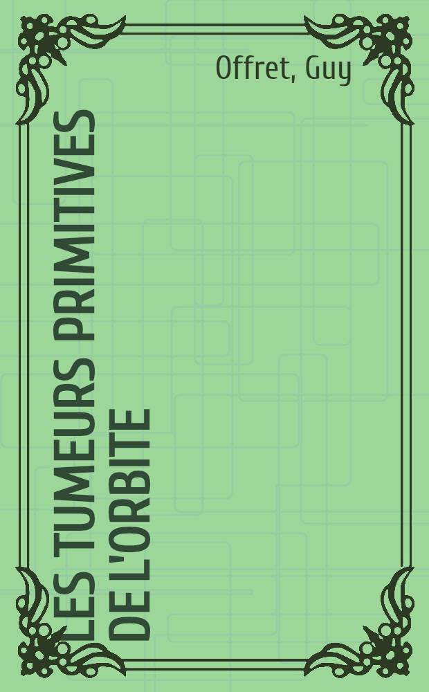 Les tumeurs primitives de l'orbite : Rapport présenté à la Société française d'ophtalmologie le 8 mai 1951