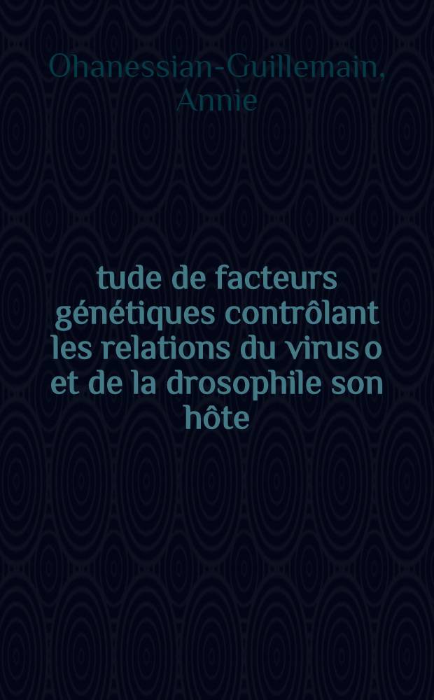 Étude de facteurs génétiques contrôlant les relations du virus o et de la drosophile son hôte: 1-re thèse; Propositions données par la Faculté: 2-e thèse: Thèses présentées à la Faculté des sciences de l'Univ. de Paris ... / par Annie Ohanessian-Guillemain