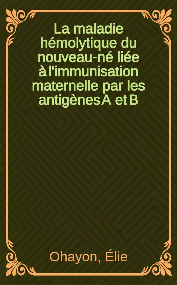 La maladie h&eacute;molytique du nouveau-n&eacute; li&eacute;e &agrave; l'immunisation maternelle par les antig&egrave;nes A et B : Th&egrave;se ..