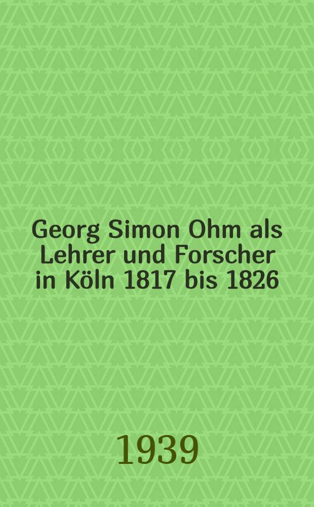 Georg Simon Ohm als Lehrer und Forscher in Köln 1817 bis 1826 : Festschrift zur 150. Wiederkehr seines Geburtstages