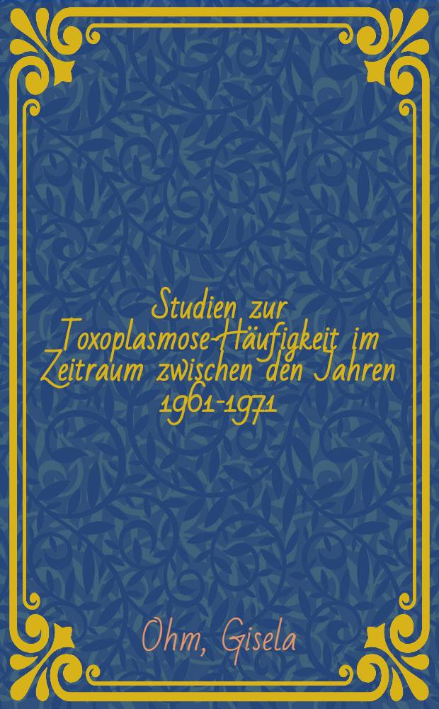 Studien zur Toxoplasmose-Häufigkeit im Zeitraum zwischen den Jahren 1961-1971 : Inaug.-Diss. der Med. Fak. der Univ. zu Bonn